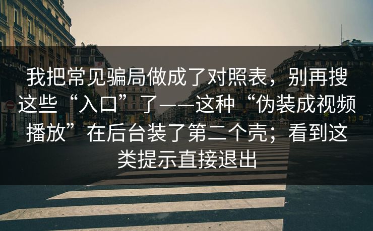 我把常见骗局做成了对照表，别再搜这些“入口”了——这种“伪装成视频播放”在后台装了第二个壳；看到这类提示直接退出