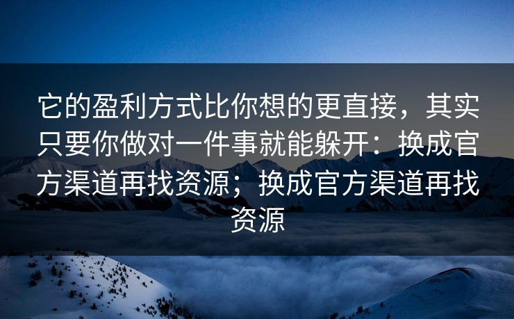 它的盈利方式比你想的更直接，其实只要你做对一件事就能躲开：换成官方渠道再找资源；换成官方渠道再找资源