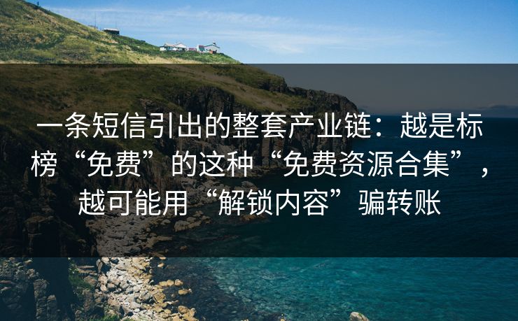 一条短信引出的整套产业链：越是标榜“免费”的这种“免费资源合集”，越可能用“解锁内容”骗转账