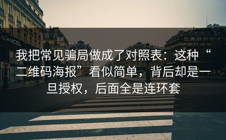 我把常见骗局做成了对照表：这种“二维码海报”看似简单，背后却是一旦授权，后面全是连环套