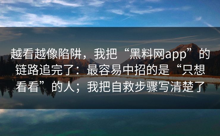 越看越像陷阱，我把“黑料网app”的链路追完了：最容易中招的是“只想看看”的人；我把自救步骤写清楚了
