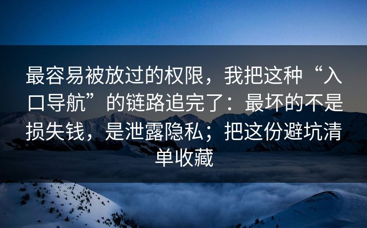 最容易被放过的权限，我把这种“入口导航”的链路追完了：最坏的不是损失钱，是泄露隐私；把这份避坑清单收藏