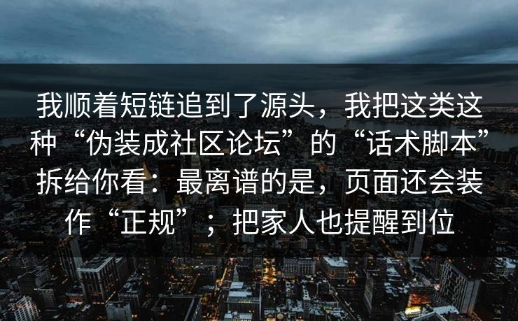 我顺着短链追到了源头，我把这类这种“伪装成社区论坛”的“话术脚本”拆给你看：最离谱的是，页面还会装作“正规”；把家人也提醒到位