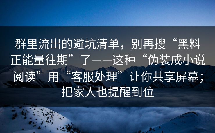 群里流出的避坑清单，别再搜“黑料正能量往期”了——这种“伪装成小说阅读”用“客服处理”让你共享屏幕；把家人也提醒到位