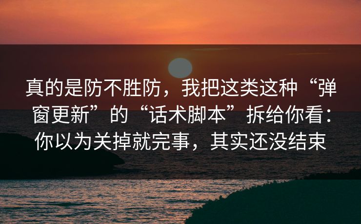 真的是防不胜防，我把这类这种“弹窗更新”的“话术脚本”拆给你看：你以为关掉就完事，其实还没结束