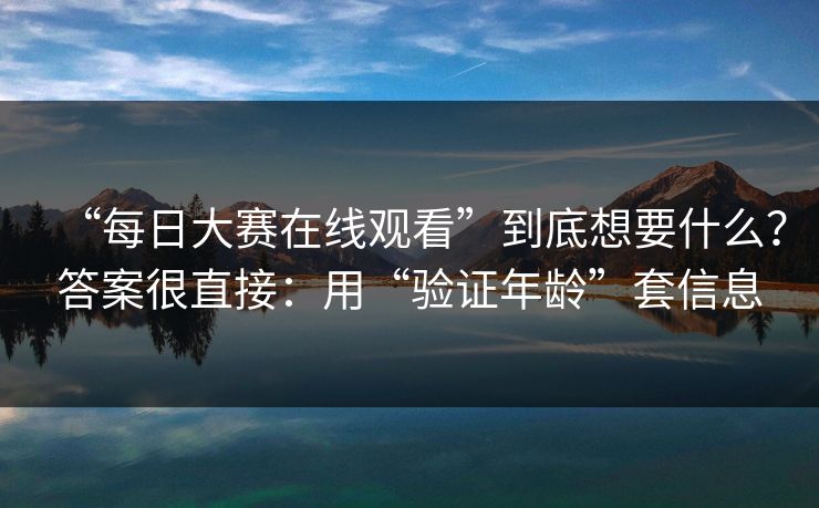 “每日大赛在线观看”到底想要什么？答案很直接：用“验证年龄”套信息