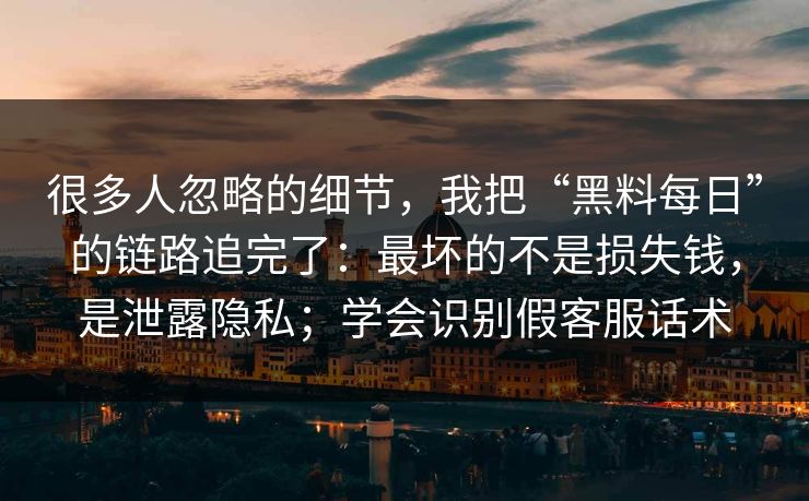 很多人忽略的细节，我把“黑料每日”的链路追完了：最坏的不是损失钱，是泄露隐私；学会识别假客服话术