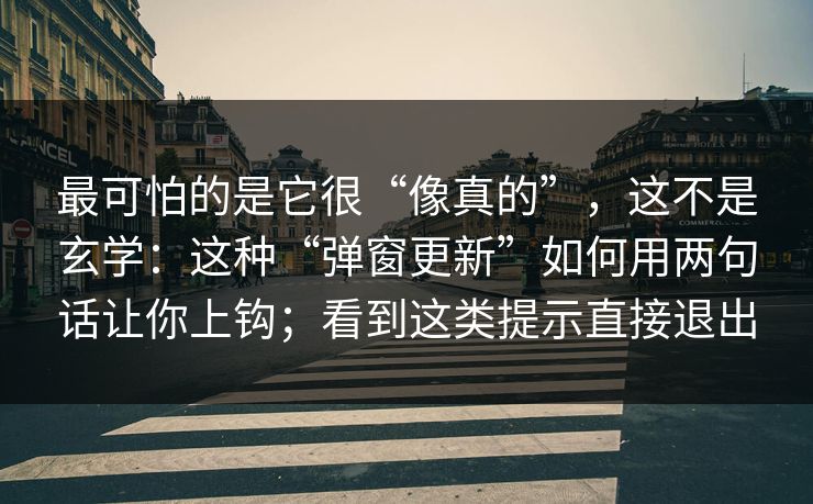 最可怕的是它很“像真的”，这不是玄学：这种“弹窗更新”如何用两句话让你上钩；看到这类提示直接退出