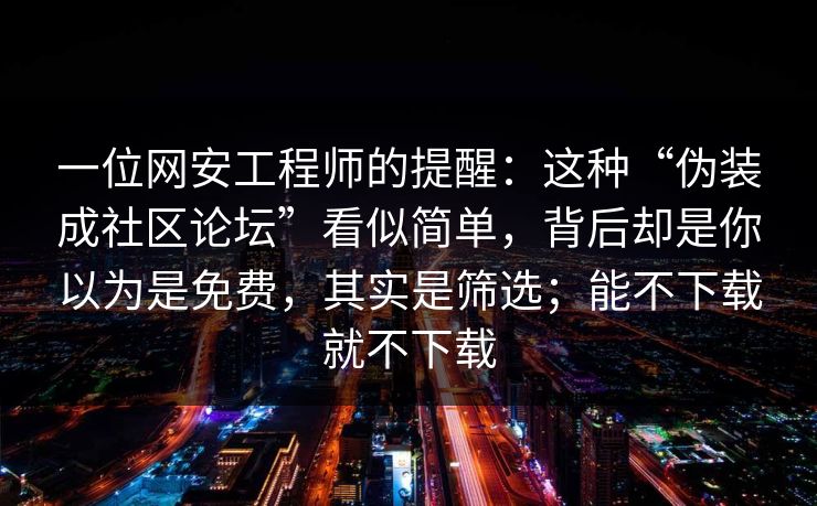 一位网安工程师的提醒：这种“伪装成社区论坛”看似简单，背后却是你以为是免费，其实是筛选；能不下载就不下载