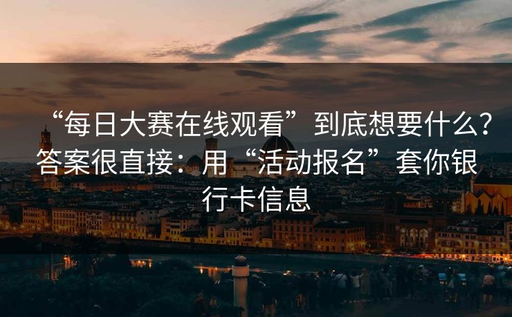 “每日大赛在线观看”到底想要什么？答案很直接：用“活动报名”套你银行卡信息