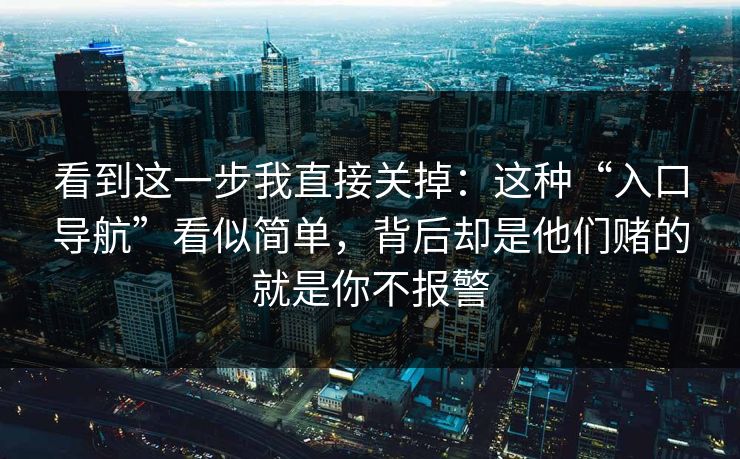 看到这一步我直接关掉：这种“入口导航”看似简单，背后却是他们赌的就是你不报警