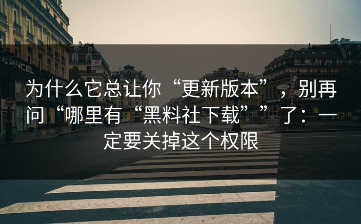 为什么它总让你“更新版本”，别再问“哪里有“黑料社下载””了：一定要关掉这个权限