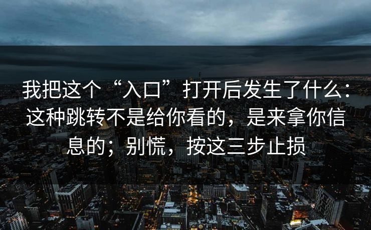 我把这个“入口”打开后发生了什么：这种跳转不是给你看的，是来拿你信息的；别慌，按这三步止损