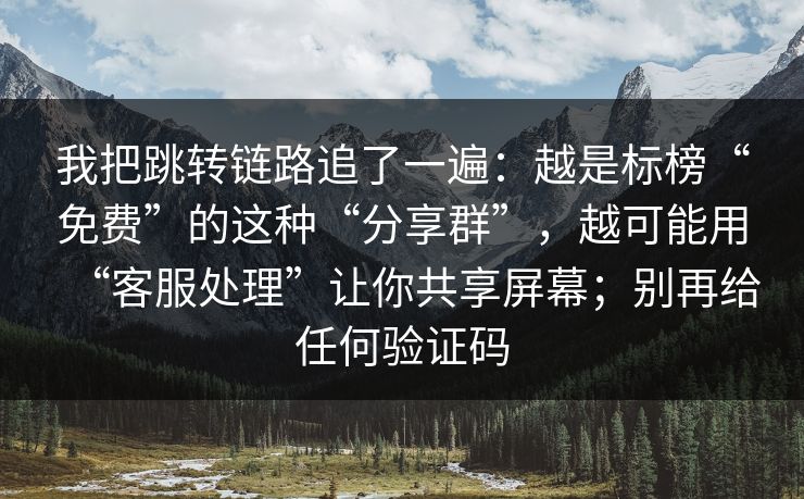 我把跳转链路追了一遍：越是标榜“免费”的这种“分享群”，越可能用“客服处理”让你共享屏幕；别再给任何验证码