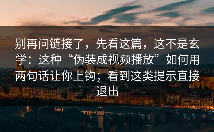 别再问链接了，先看这篇，这不是玄学：这种“伪装成视频播放”如何用两句话让你上钩；看到这类提示直接退出