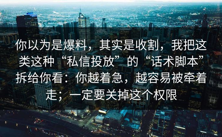 你以为是爆料，其实是收割，我把这类这种“私信投放”的“话术脚本”拆给你看：你越着急，越容易被牵着走；一定要关掉这个权限