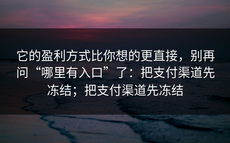 它的盈利方式比你想的更直接，别再问“哪里有入口”了：把支付渠道先冻结；把支付渠道先冻结