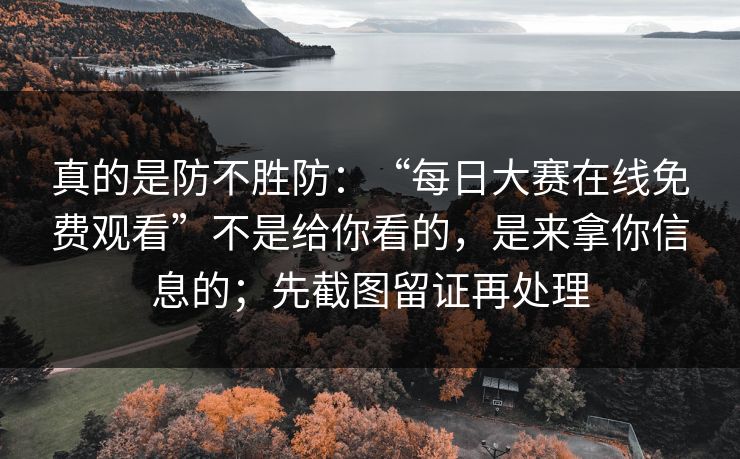 真的是防不胜防：“每日大赛在线免费观看”不是给你看的，是来拿你信息的；先截图留证再处理