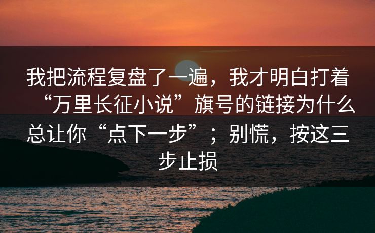 我把流程复盘了一遍，我才明白打着“万里长征小说”旗号的链接为什么总让你“点下一步”；别慌，按这三步止损