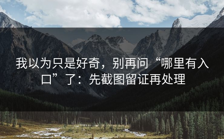 我以为只是好奇，别再问“哪里有入口”了：先截图留证再处理