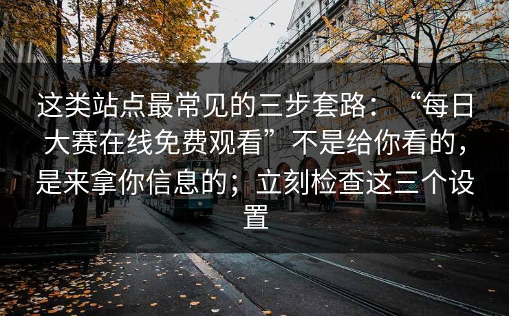 这类站点最常见的三步套路：“每日大赛在线免费观看”不是给你看的，是来拿你信息的；立刻检查这三个设置