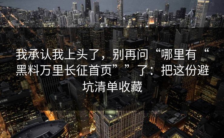 我承认我上头了，别再问“哪里有“黑料万里长征首页””了：把这份避坑清单收藏
