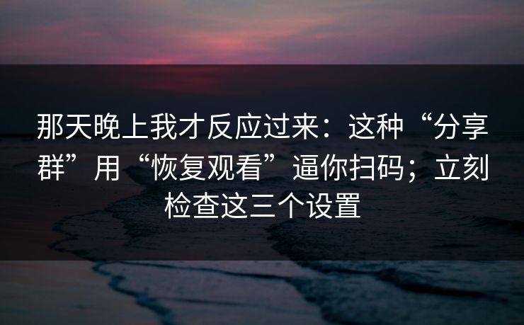 那天晚上我才反应过来：这种“分享群”用“恢复观看”逼你扫码；立刻检查这三个设置