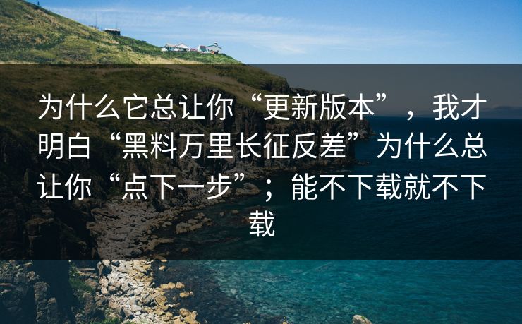 为什么它总让你“更新版本”，我才明白“黑料万里长征反差”为什么总让你“点下一步”；能不下载就不下载
