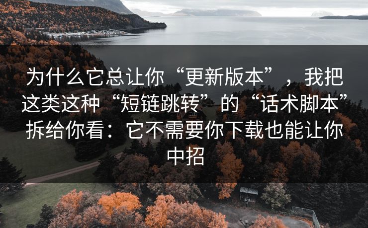 为什么它总让你“更新版本”，我把这类这种“短链跳转”的“话术脚本”拆给你看：它不需要你下载也能让你中招