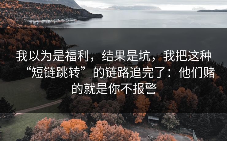 我以为是福利，结果是坑，我把这种“短链跳转”的链路追完了：他们赌的就是你不报警