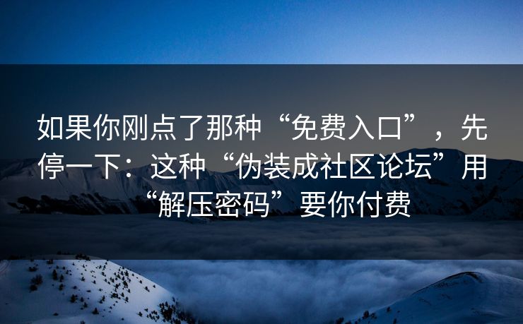 如果你刚点了那种“免费入口”，先停一下：这种“伪装成社区论坛”用“解压密码”要你付费