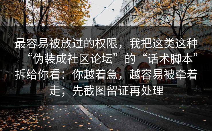 最容易被放过的权限，我把这类这种“伪装成社区论坛”的“话术脚本”拆给你看：你越着急，越容易被牵着走；先截图留证再处理