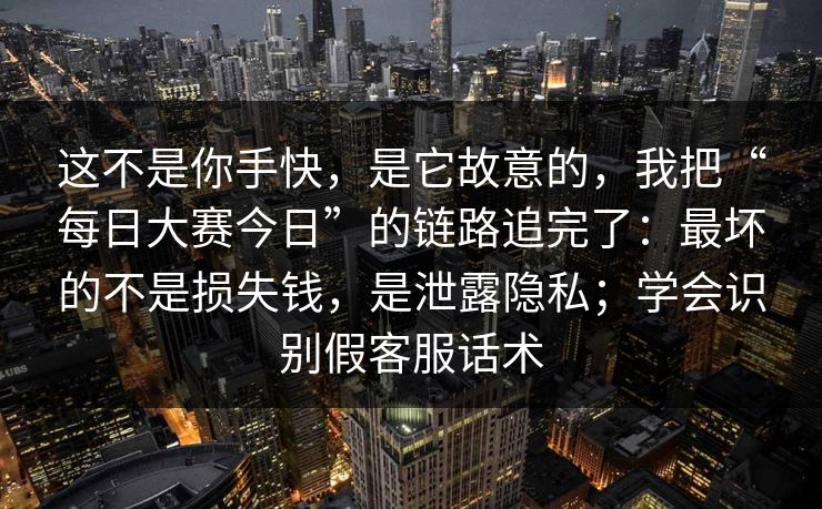 这不是你手快，是它故意的，我把“每日大赛今日”的链路追完了：最坏的不是损失钱，是泄露隐私；学会识别假客服话术
