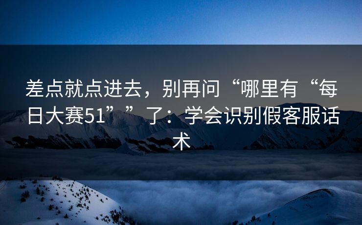 差点就点进去，别再问“哪里有“每日大赛51””了：学会识别假客服话术