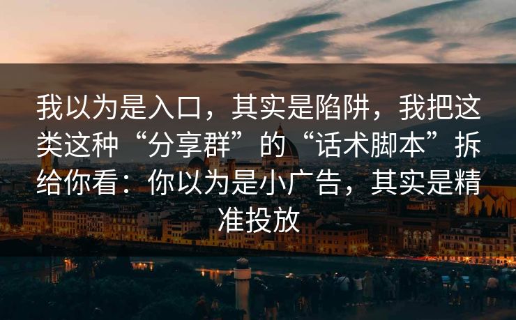 我以为是入口，其实是陷阱，我把这类这种“分享群”的“话术脚本”拆给你看：你以为是小广告，其实是精准投放
