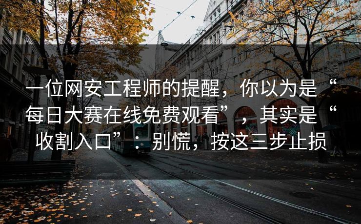 一位网安工程师的提醒，你以为是“每日大赛在线免费观看”，其实是“收割入口”：别慌，按这三步止损