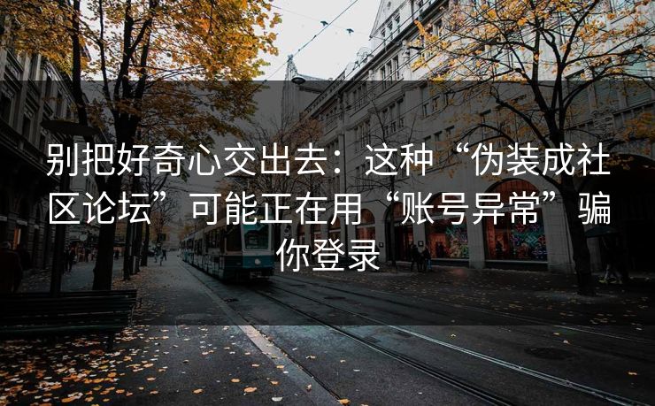 别把好奇心交出去：这种“伪装成社区论坛”可能正在用“账号异常”骗你登录