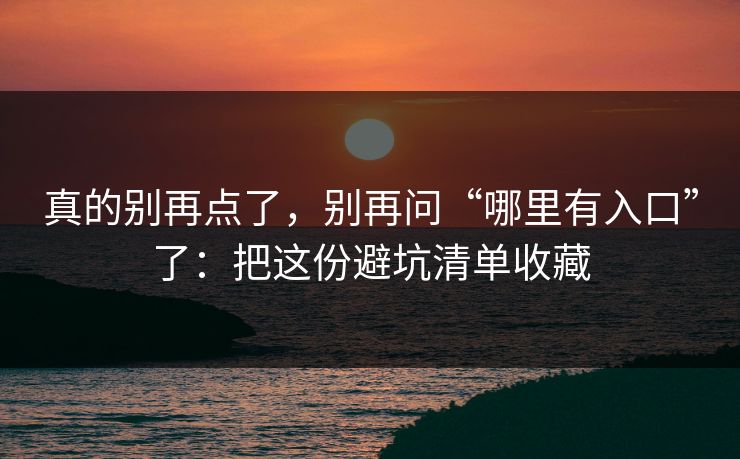 真的别再点了，别再问“哪里有入口”了：把这份避坑清单收藏