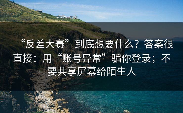 “反差大赛”到底想要什么？答案很直接：用“账号异常”骗你登录；不要共享屏幕给陌生人