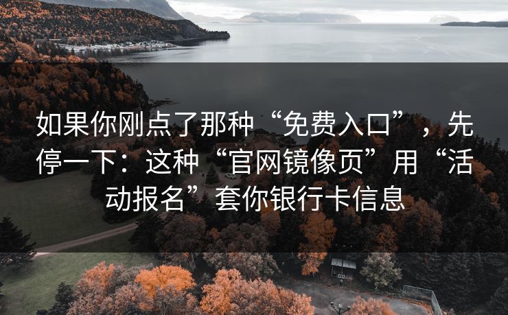 如果你刚点了那种“免费入口”，先停一下：这种“官网镜像页”用“活动报名”套你银行卡信息