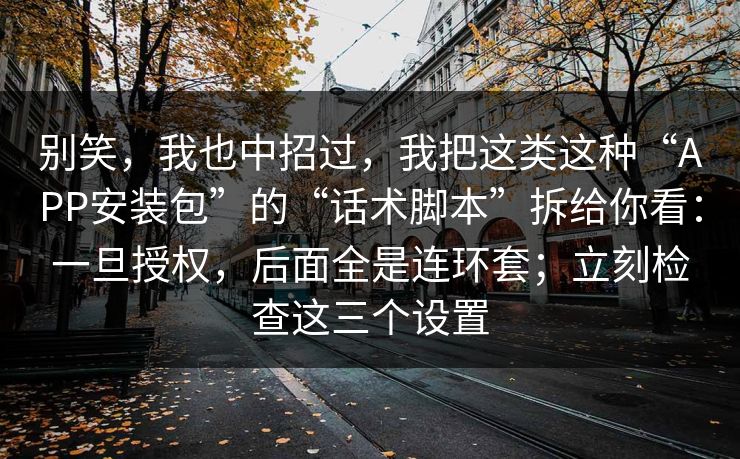 别笑，我也中招过，我把这类这种“APP安装包”的“话术脚本”拆给你看：一旦授权，后面全是连环套；立刻检查这三个设置