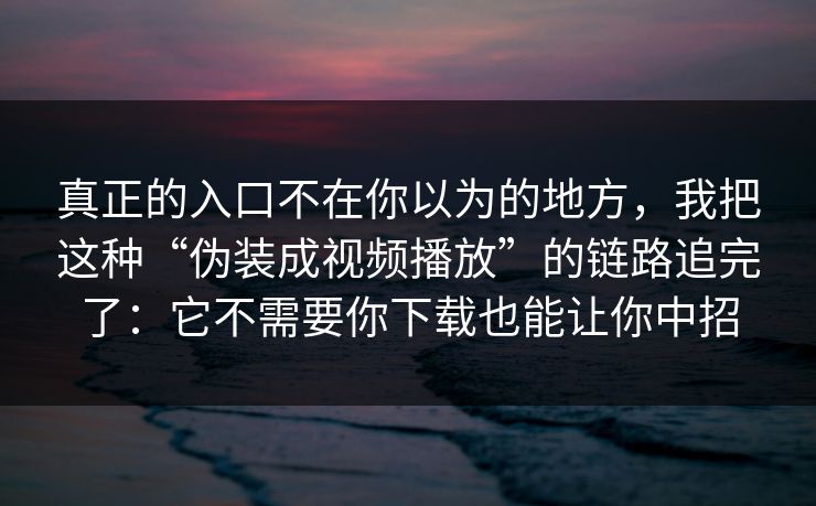 真正的入口不在你以为的地方，我把这种“伪装成视频播放”的链路追完了：它不需要你下载也能让你中招
