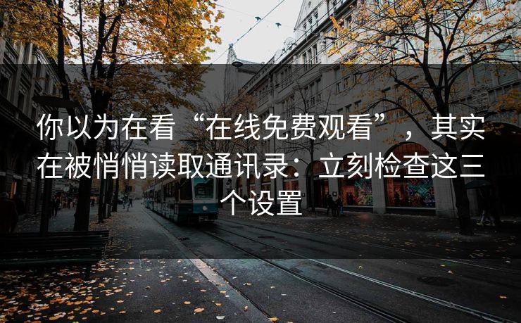 你以为在看“在线免费观看”，其实在被悄悄读取通讯录：立刻检查这三个设置