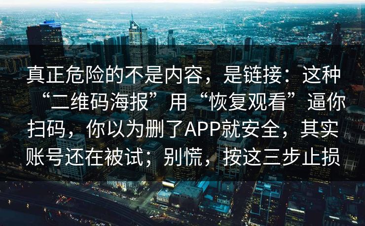 真正危险的不是内容，是链接：这种“二维码海报”用“恢复观看”逼你扫码，你以为删了APP就安全，其实账号还在被试；别慌，按这三步止损