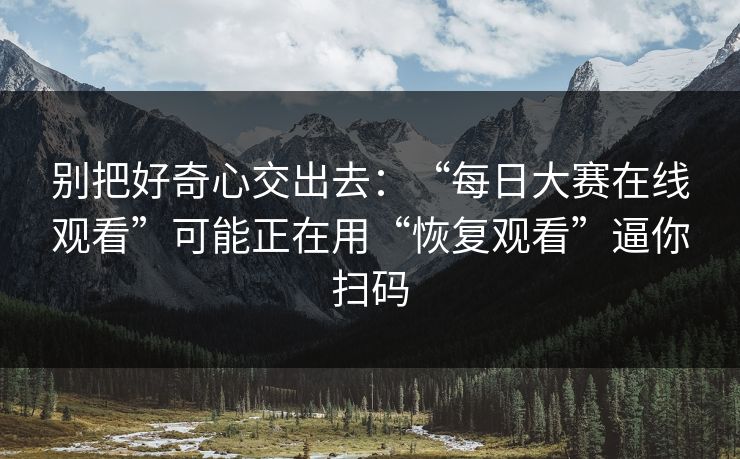 别把好奇心交出去:“每日大赛在线观看”可能正在用“恢复观看”逼你扫码 别把好奇心交出去:“每日大赛在线观看”可能正在用“恢复观看”逼你扫码
