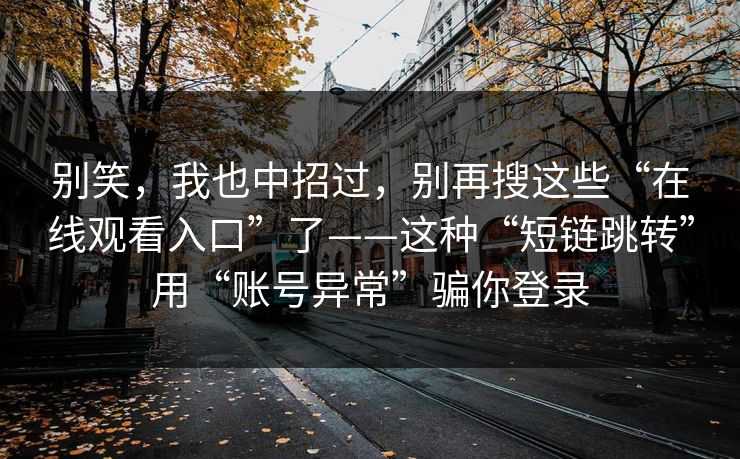 别笑，我也中招过，别再搜这些“在线观看入口”了——这种“短链跳转”用“账号异常”骗你登录