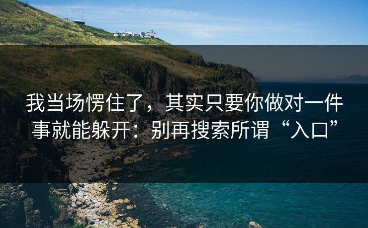 我当场愣住了，其实只要你做对一件事就能躲开：别再搜索所谓“入口”