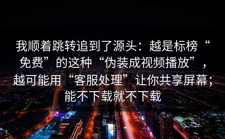 我顺着跳转追到了源头：越是标榜“免费”的这种“伪装成视频播放”，越可能用“客服处理”让你共享屏幕；能不下载就不下载
