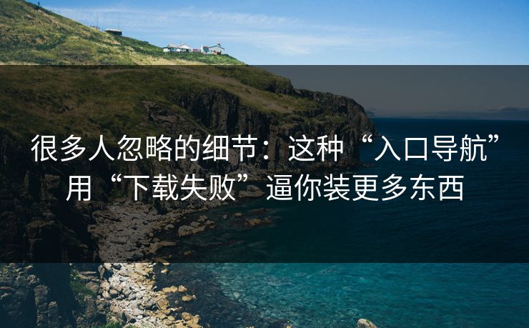 很多人忽略的细节：这种“入口导航”用“下载失败”逼你装更多东西