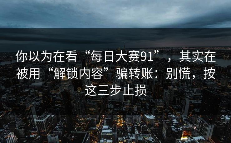 你以为在看“每日大赛91”，其实在被用“解锁内容”骗转账：别慌，按这三步止损